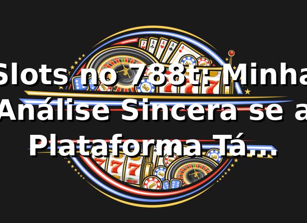 Slots no 788t: Minha Análise Sincera se a Plataforma Tá Bombando Mesmo! 🎰